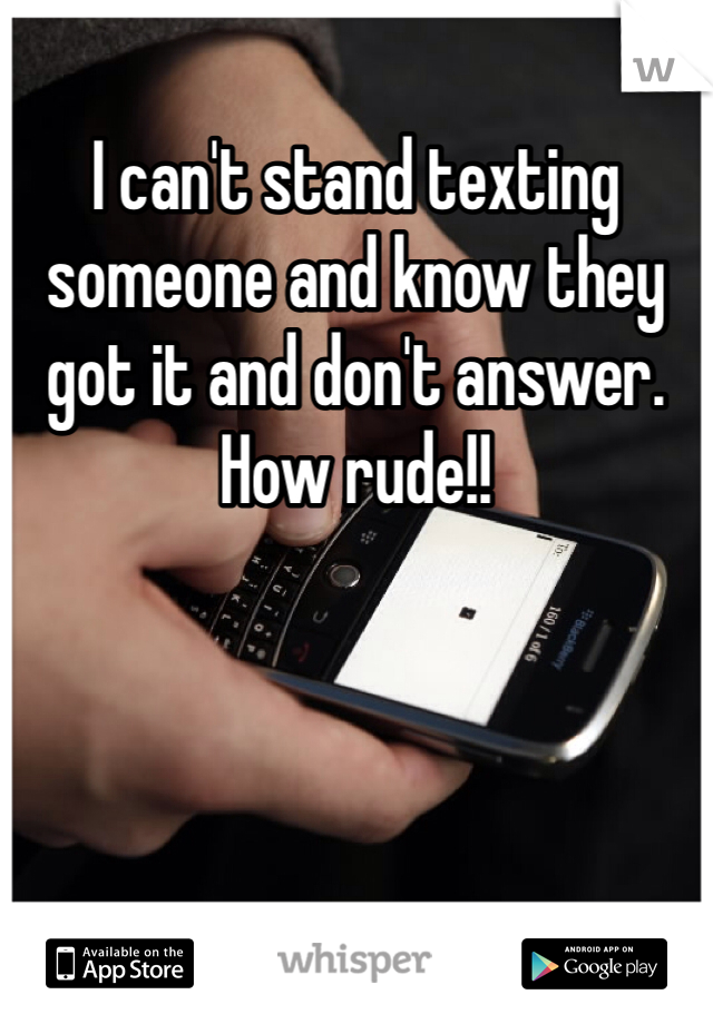I can't stand texting someone and know they got it and don't answer. How rude!!
