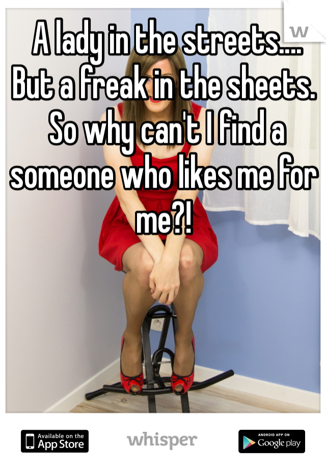  A lady in the streets....
But a freak in the sheets.
 So why can't I find a someone who likes me for me?!