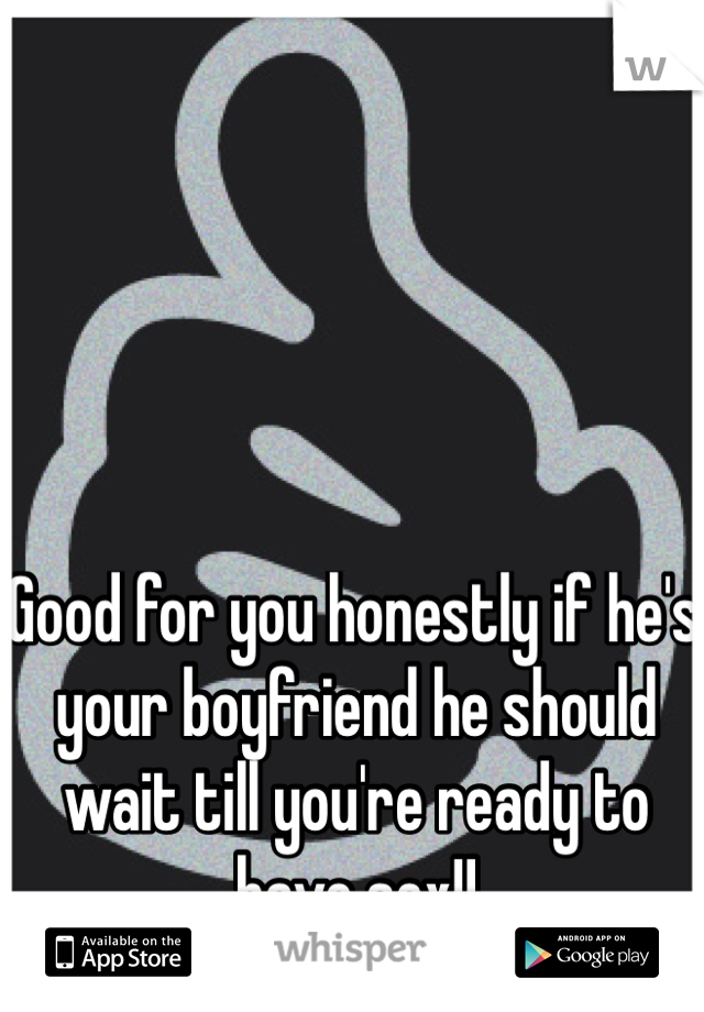 Good for you honestly if he's your boyfriend he should wait till you're ready to have sex!!