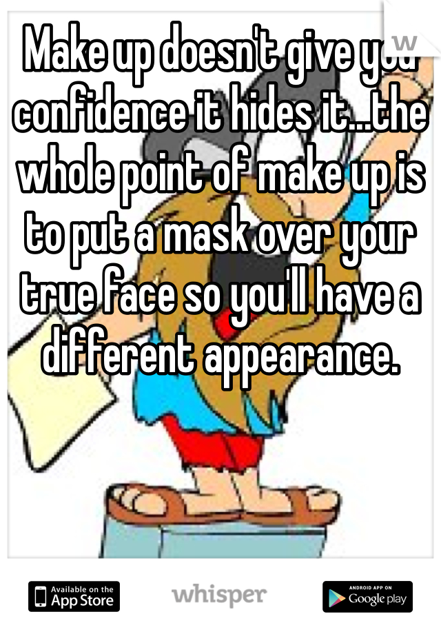 Make up doesn't give you confidence it hides it...the whole point of make up is to put a mask over your true face so you'll have a different appearance. 