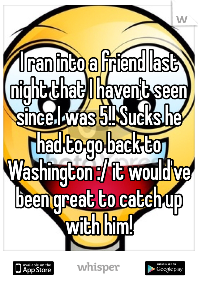 I ran into a friend last night that I haven't seen since I was 5!! Sucks he had to go back to Washington :/ it would've been great to catch up with him! 