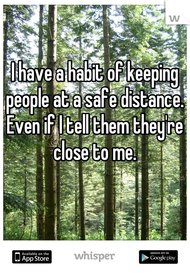 I have a habit of keeping people at a safe distance. Even if I tell them they're close to me.