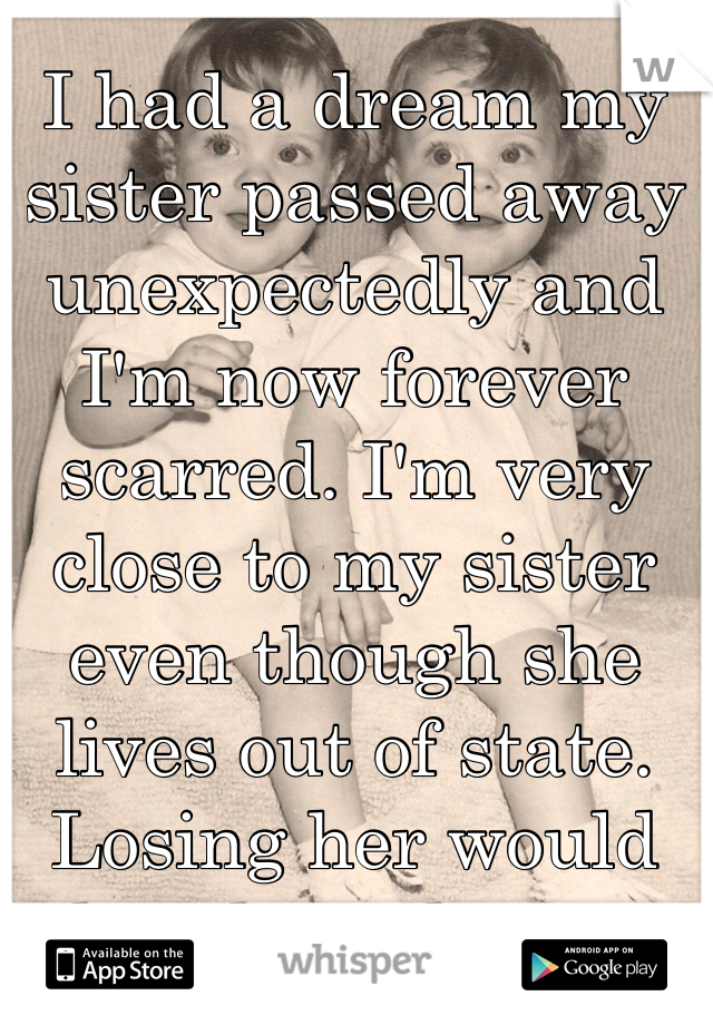 I had a dream my sister passed away unexpectedly and I'm now forever scarred. I'm very close to my sister even though she lives out of state. Losing her would break my heart. 
