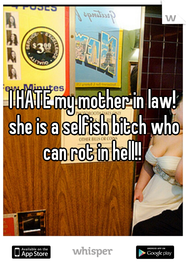 I HATE my mother in law! she is a selfish bitch who can rot in hell!! 