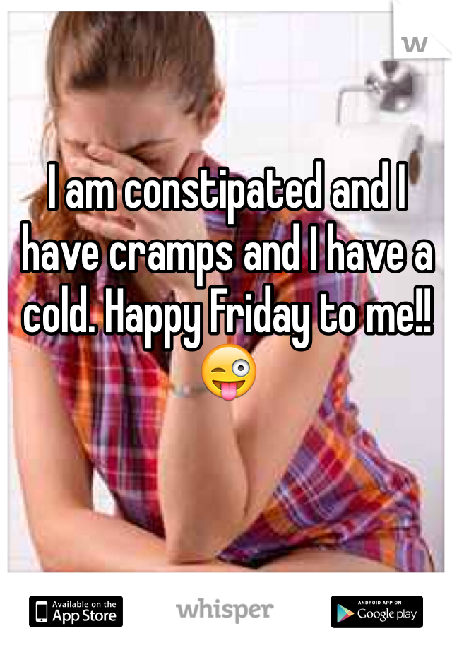 I am constipated and I have cramps and I have a cold. Happy Friday to me!! 😜