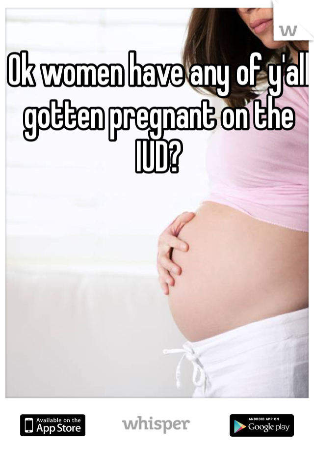 Ok women have any of y'all gotten pregnant on the IUD? 