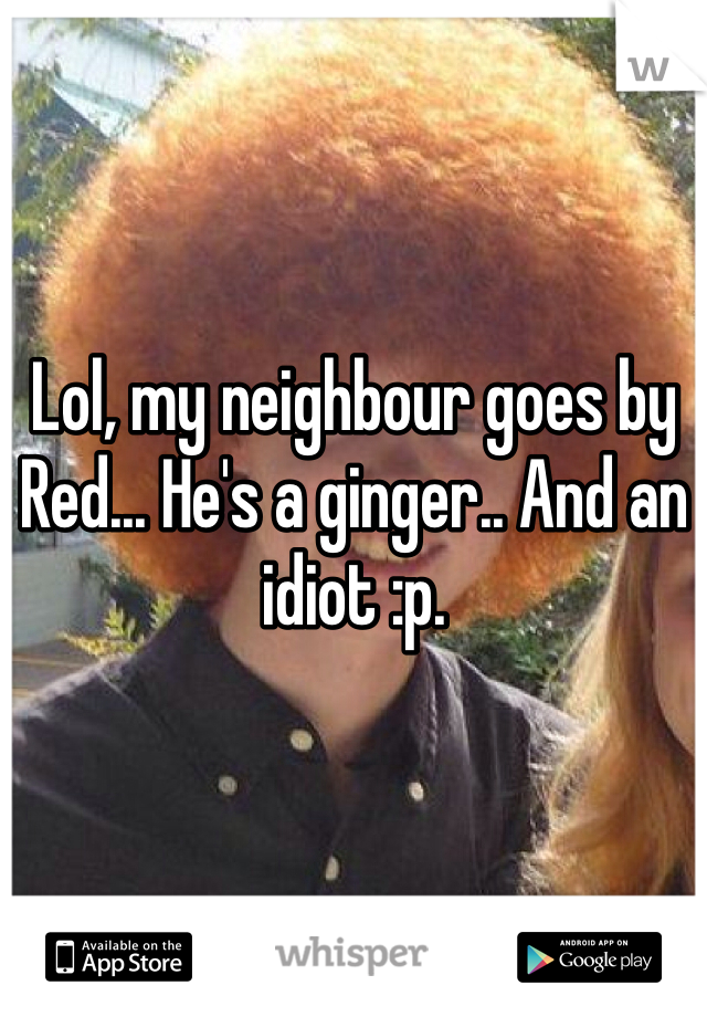 Lol, my neighbour goes by Red... He's a ginger.. And an idiot :p.
