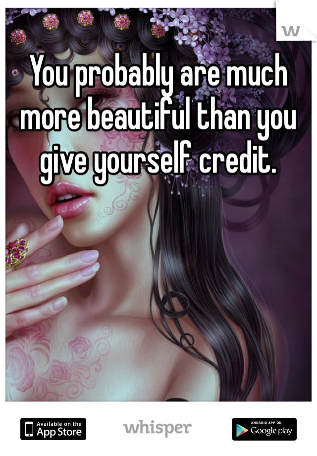 You probably are much more beautiful than you give yourself credit. 