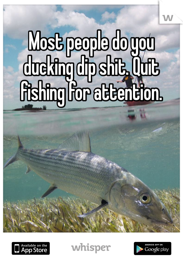 Most people do you ducking dip shit. Quit fishing for attention. 