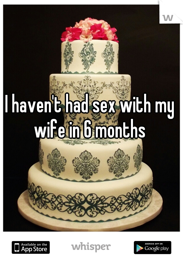 I haven't had sex with my wife in 6 months 