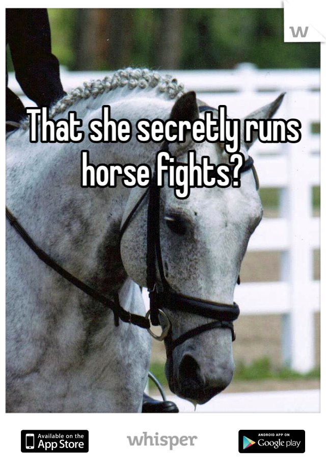 That she secretly runs horse fights?