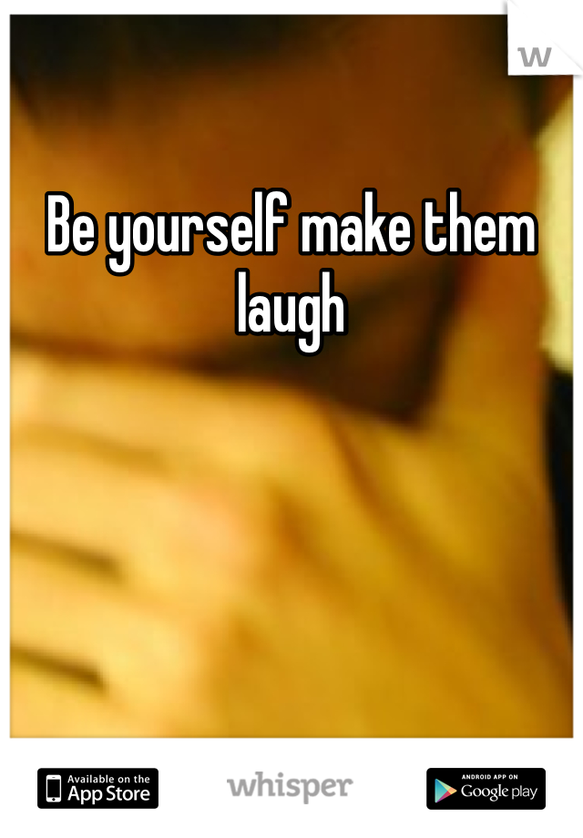Be yourself make them laugh 