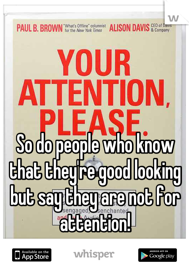 So do people who know that they're good looking but say they are not for attention!