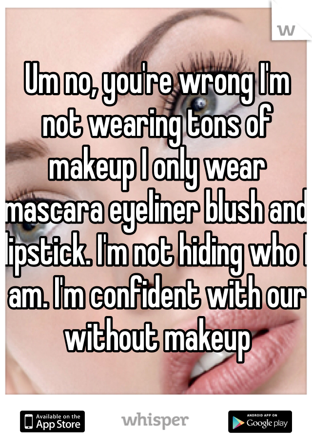 Um no, you're wrong I'm not wearing tons of makeup I only wear mascara eyeliner blush and lipstick. I'm not hiding who I am. I'm confident with our without makeup 