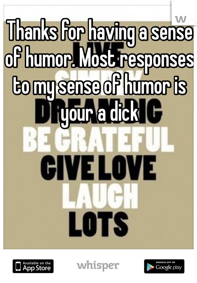 Thanks for having a sense of humor. Most responses to my sense of humor is your a dick 