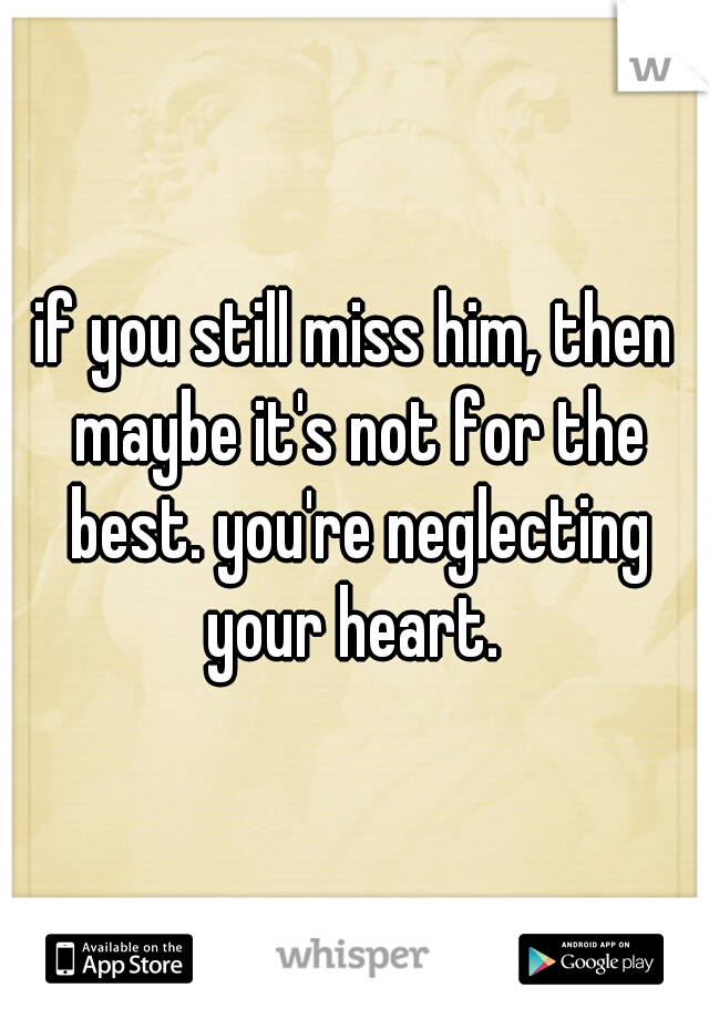 if you still miss him, then maybe it's not for the best. you're neglecting your heart. 
