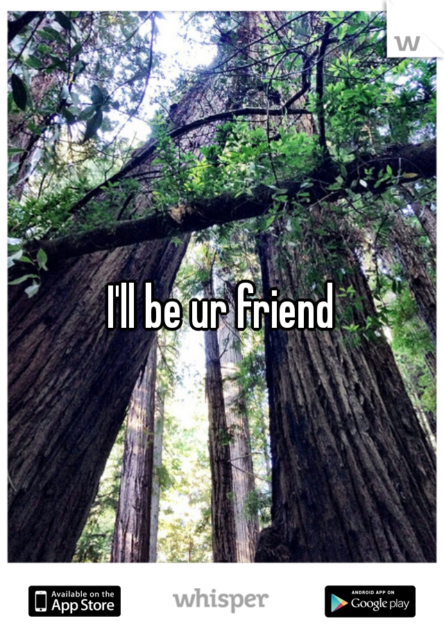 I'll be ur friend