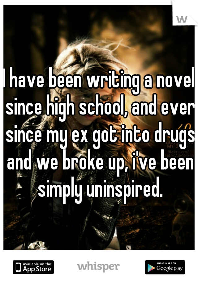 I have been writing a novel since high school, and ever since my ex got into drugs and we broke up, i've been simply uninspired.