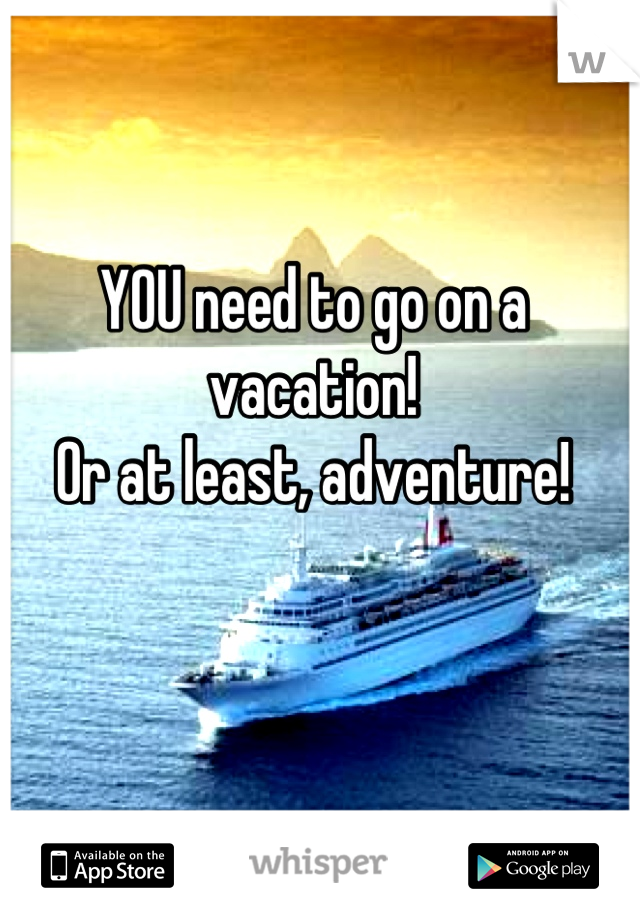 YOU need to go on a vacation!
Or at least, adventure!