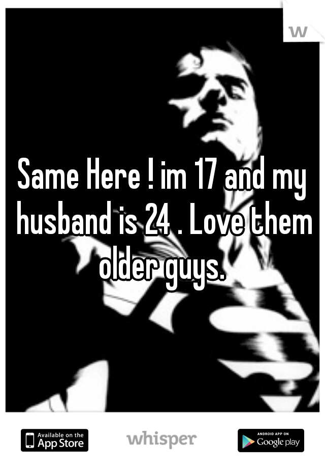 Same Here ! im 17 and my husband is 24 . Love them older guys. 