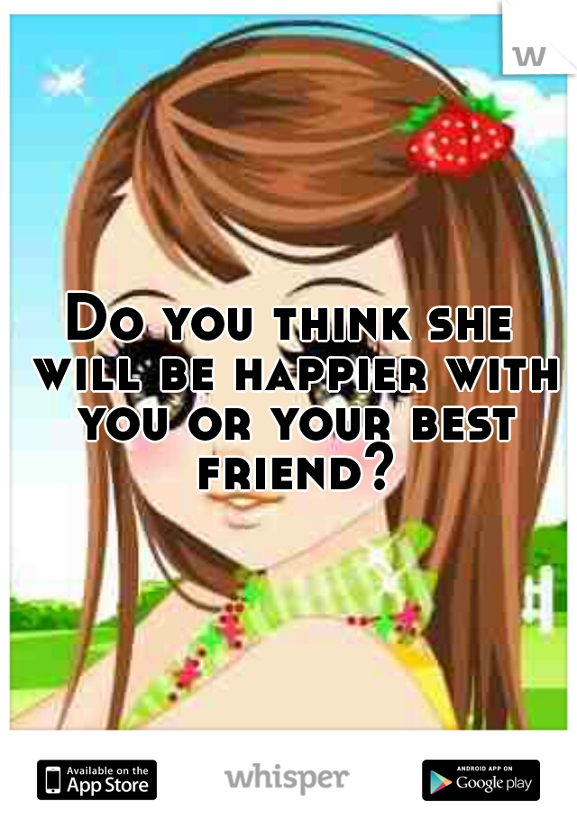 Do you think she will be happier with you or your best friend?