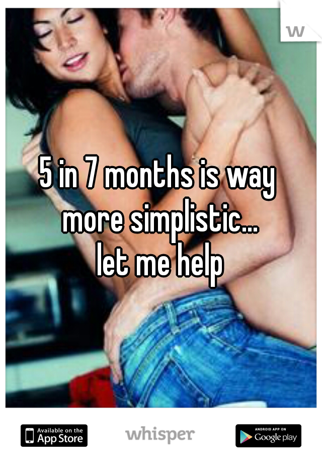 5 in 7 months is way 
more simplistic...
let me help