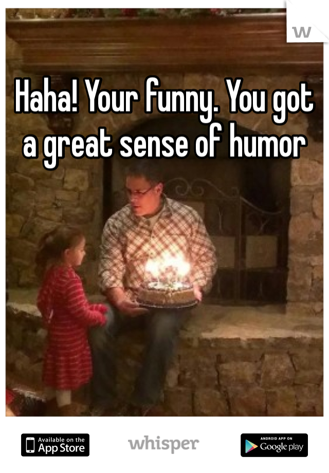 Haha! Your funny. You got a great sense of humor 