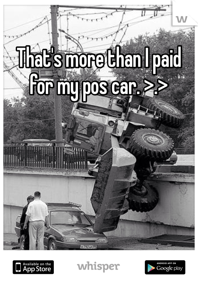 That's more than I paid for my pos car. >.>
