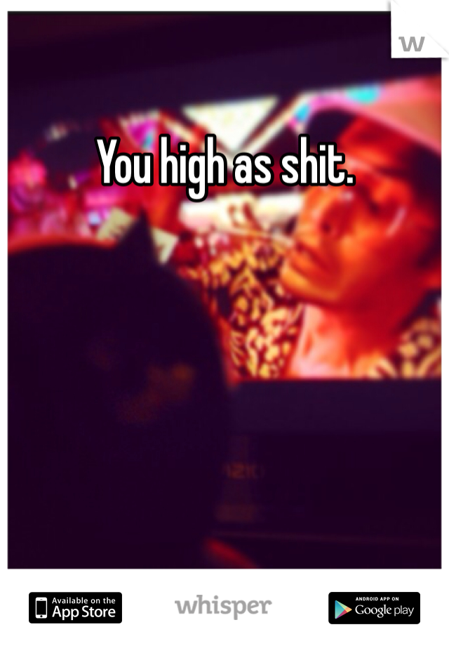 You high as shit. 