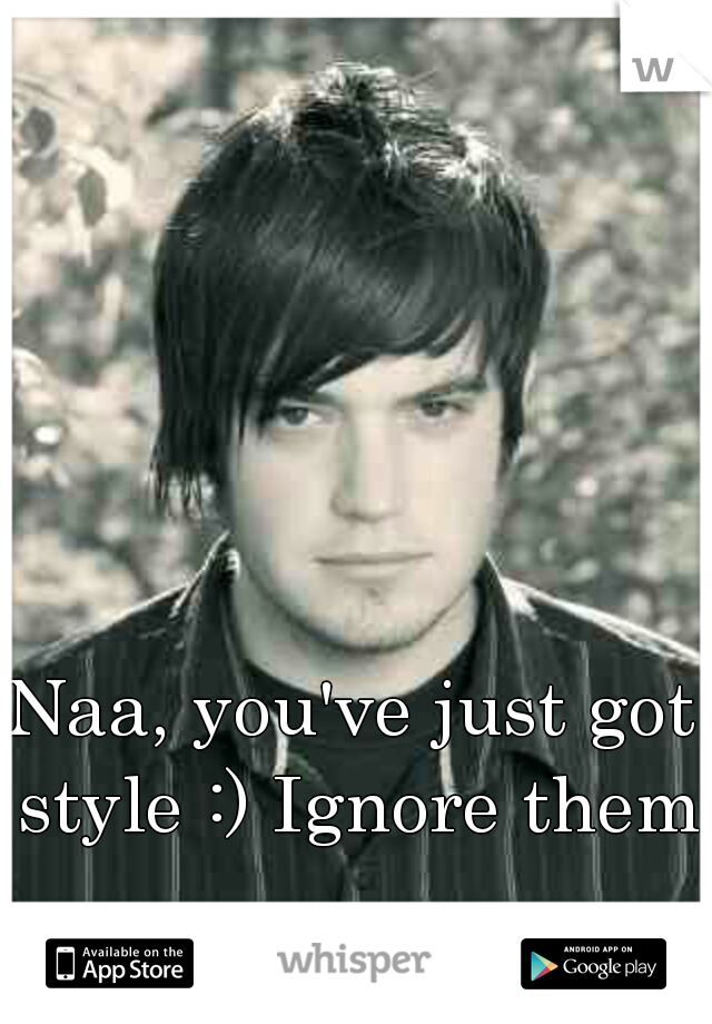 Naa, you've just got style :) Ignore them