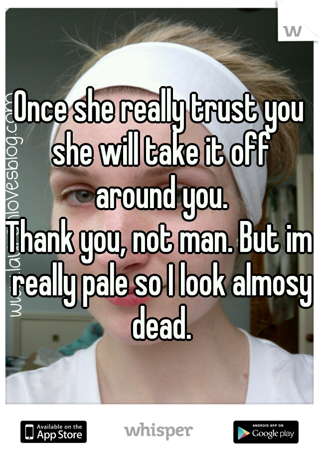 Once she really trust you she will take it off around you.
Thank you, not man. But im really pale so I look almosy dead.