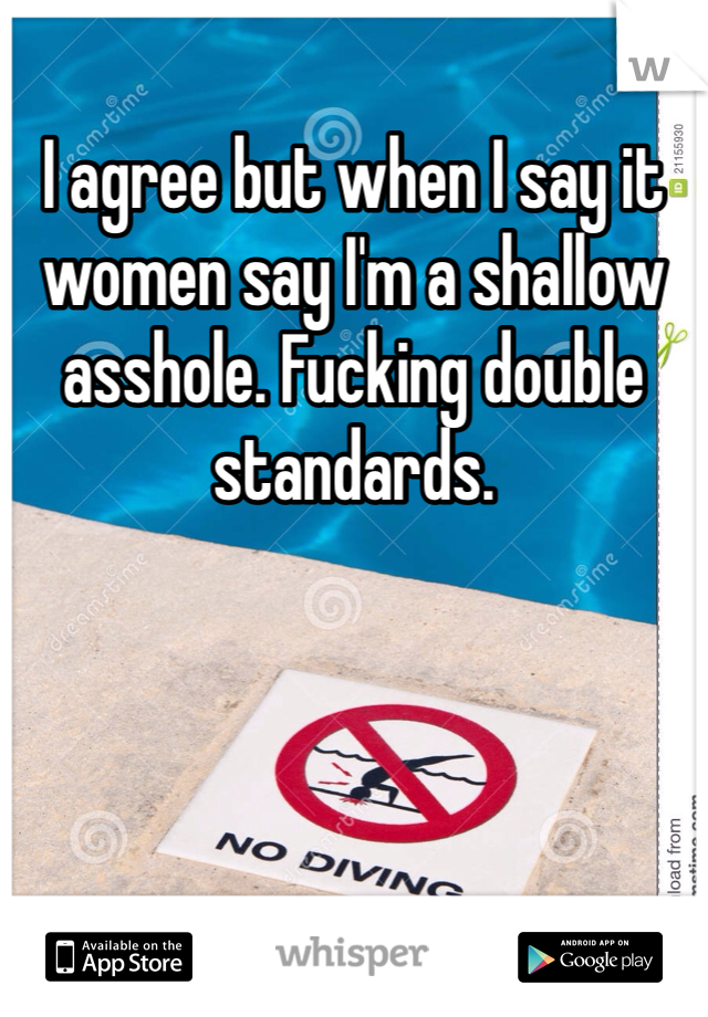 I agree but when I say it women say I'm a shallow asshole. Fucking double standards. 