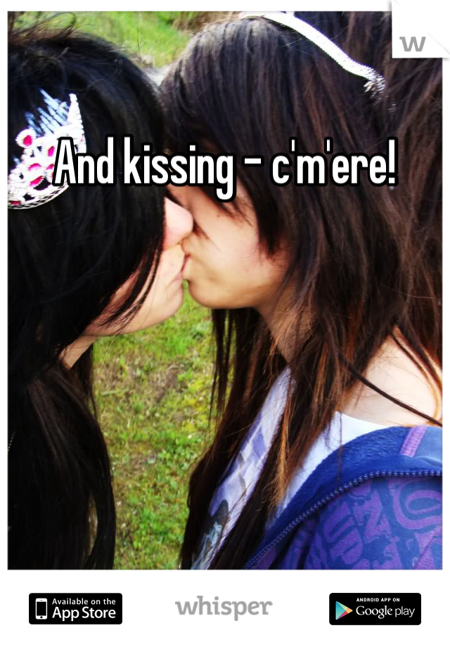 And kissing - c'm'ere!