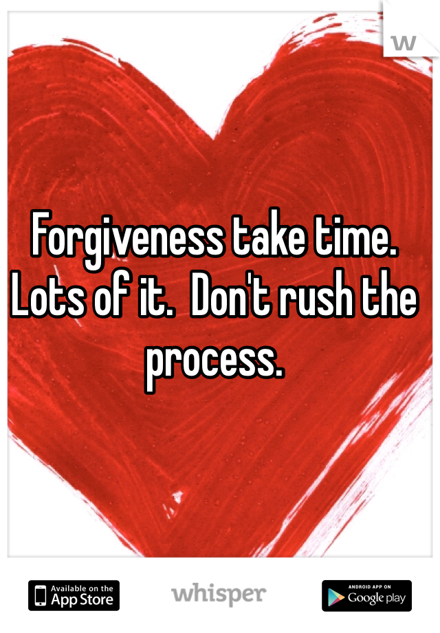 Forgiveness take time. Lots of it.  Don't rush the process. 