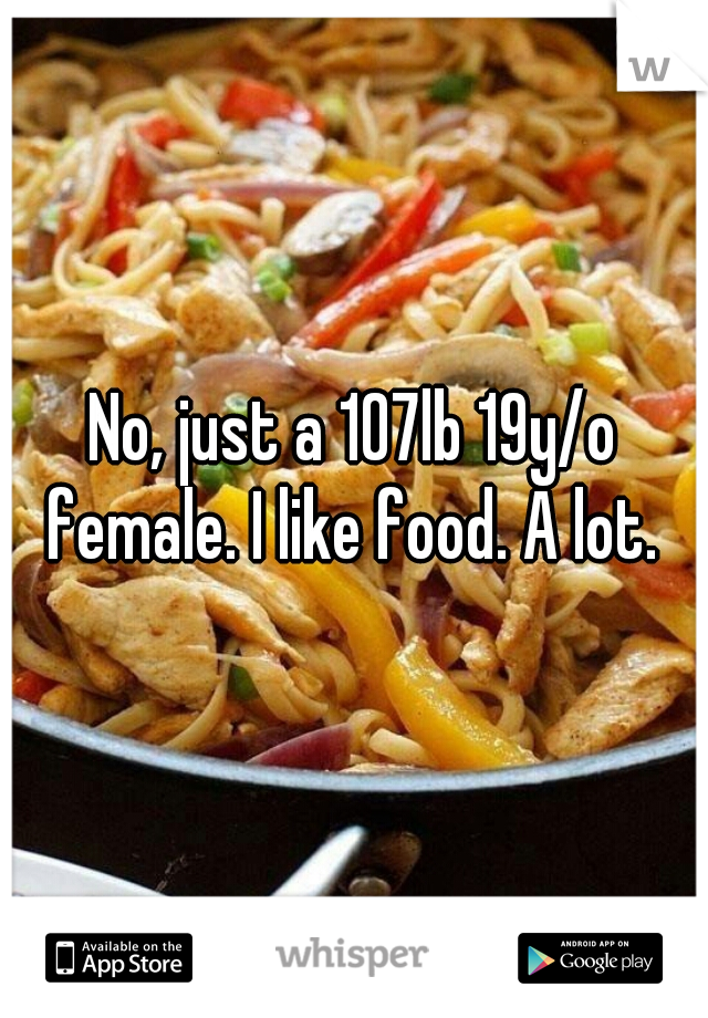 No, just a 107lb 19y/o female. I like food. A lot. 
