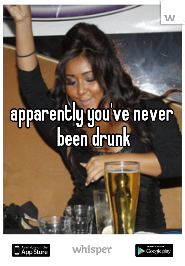 apparently you've never been drunk