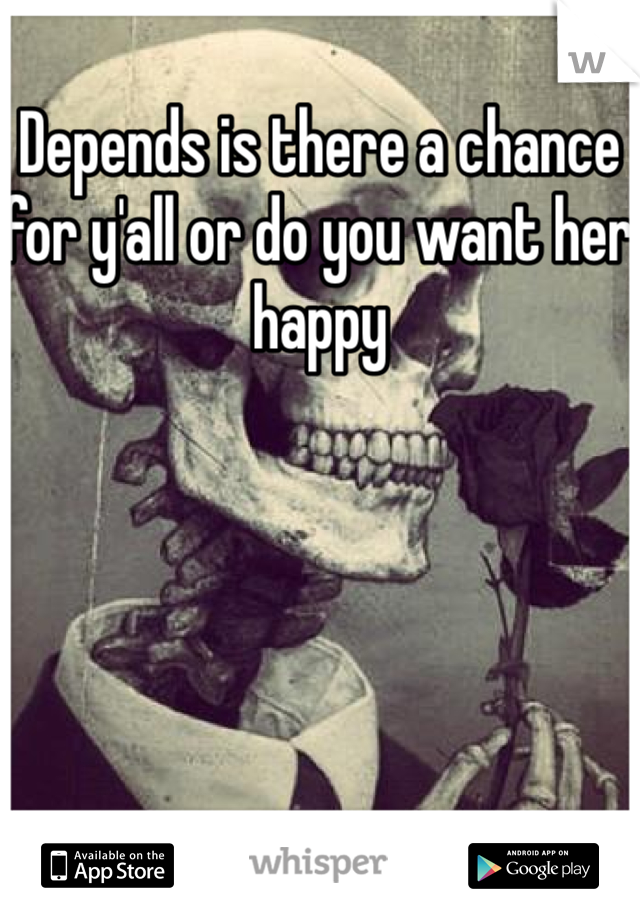 Depends is there a chance for y'all or do you want her happy 