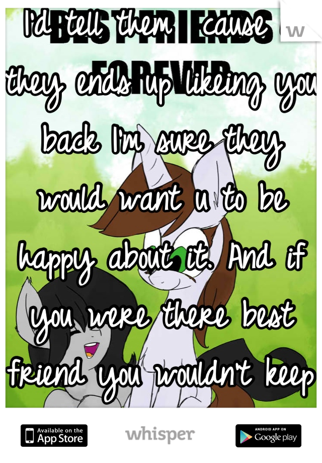 I'd tell them  cause if they ends up likeing you back I'm sure they would want u to be happy about it. And if you were there best friend you wouldn't keep this form them :)