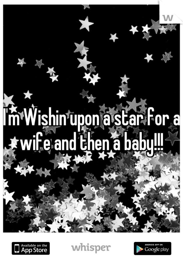 I'm Wishin upon a star for a wife and then a baby!!!