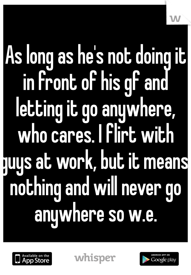 As long as he's not doing it in front of his gf and letting it go anywhere, who cares. I flirt with guys at work, but it means nothing and will never go anywhere so w.e. 
