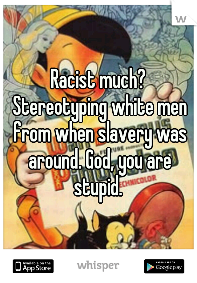 Racist much? Stereotyping white men from when slavery was around. God, you are stupid. 
