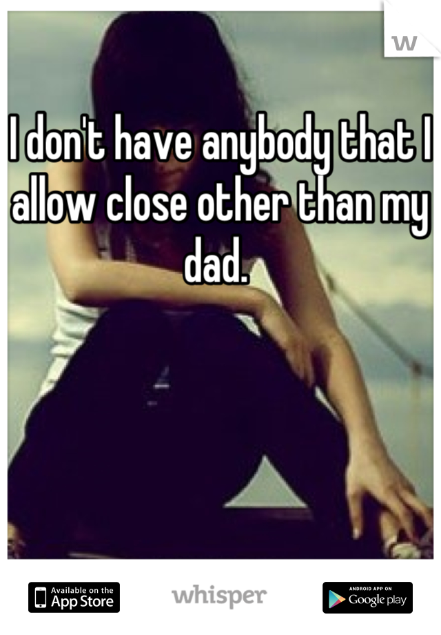 I don't have anybody that I allow close other than my dad. 