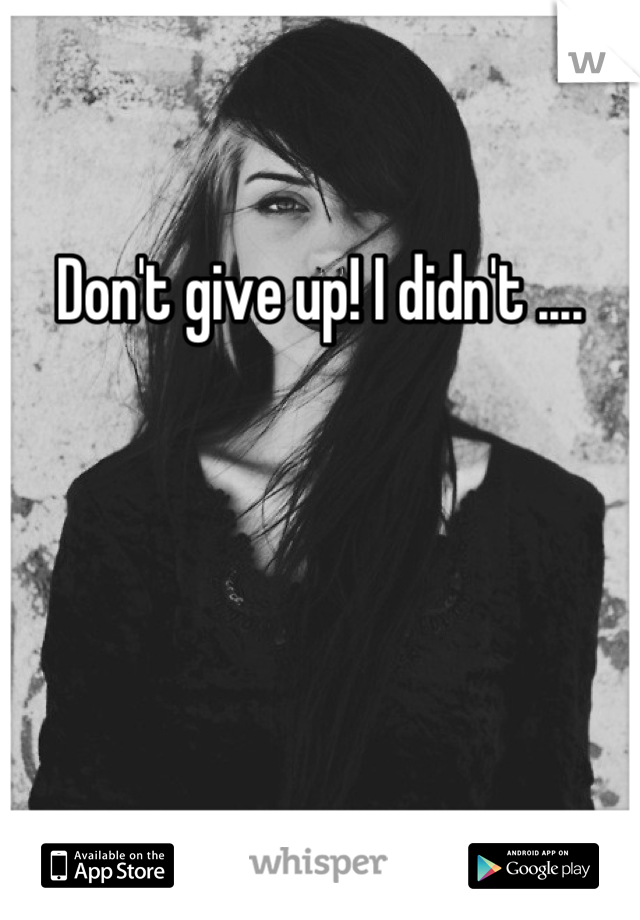 Don't give up! I didn't ....