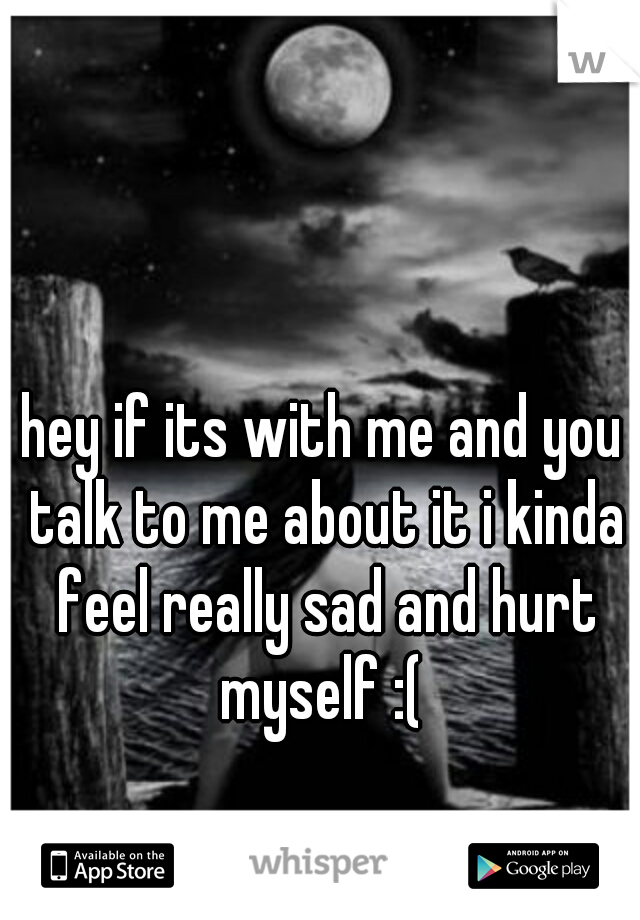 hey if its with me and you talk to me about it i kinda feel really sad and hurt myself :( 