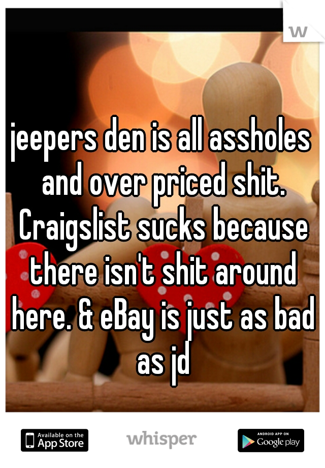 jeepers den is all assholes and over priced shit. Craigslist sucks because there isn't shit around here. & eBay is just as bad as jd