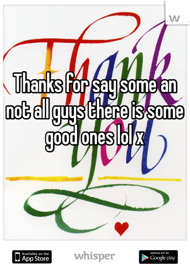 Thanks for say some an not all guys there is some good ones lol x