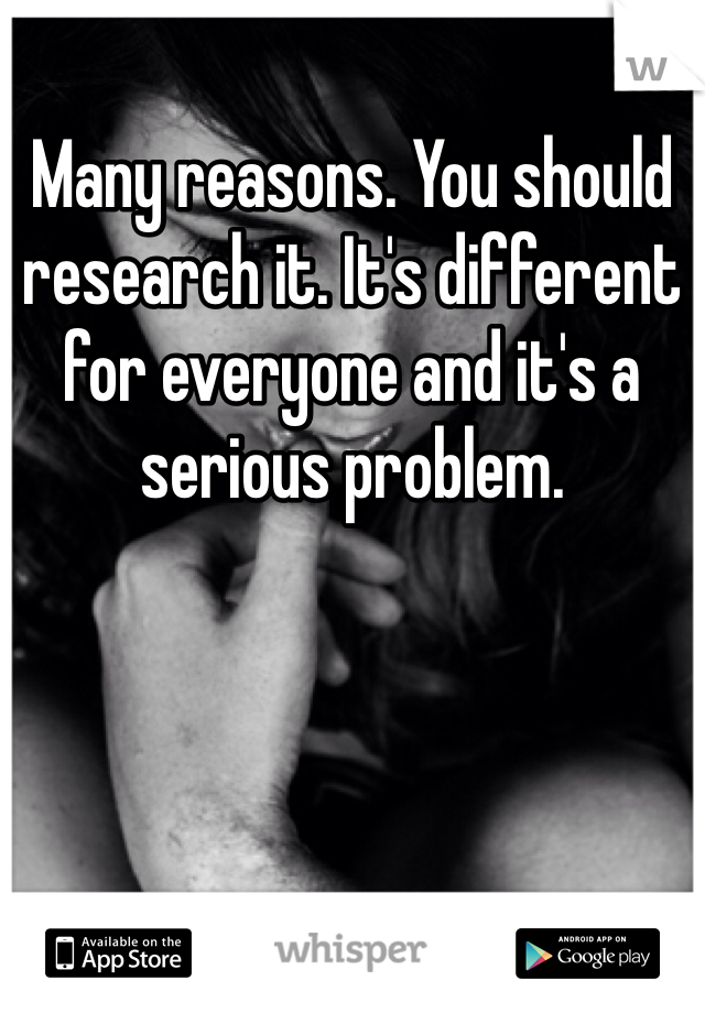 Many reasons. You should research it. It's different for everyone and it's a serious problem.
