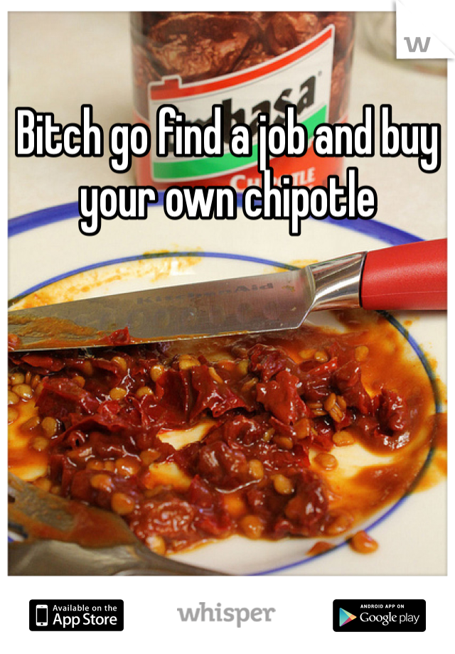 Bitch go find a job and buy your own chipotle