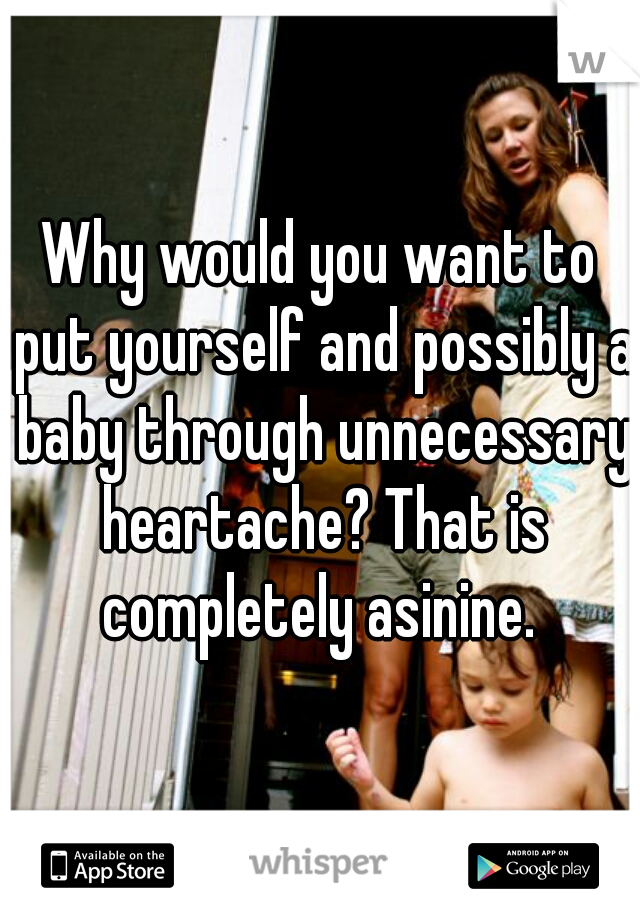 Why would you want to put yourself and possibly a baby through unnecessary heartache? That is completely asinine. 