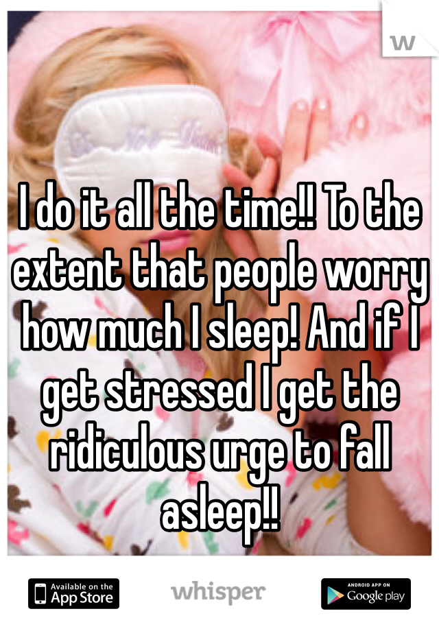 I do it all the time!! To the extent that people worry how much I sleep! And if I get stressed I get the ridiculous urge to fall asleep!! 